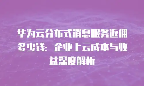 华为云分布式消息服务返佣多少钱：企业上云成本与收益深度解析