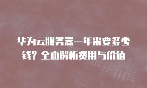 华为云服务器一年需要多少钱？全面解析费用与价值