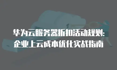 华为云服务器折扣活动规则：企业上云成本优化实战指南