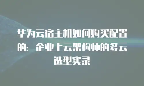 华为云宿主机如何购买配置的：企业上云架构师的多云选型实录