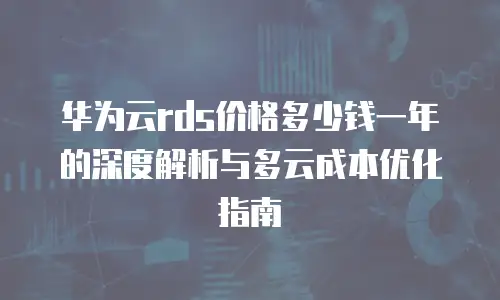 华为云rds价格多少钱一年的深度解析与多云成本优化指南
