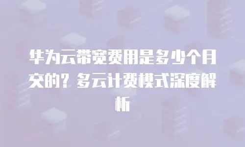 华为云带宽费用是多少个月交的？多云计费模式深度解析