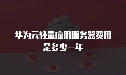华为云轻量应用服务器费用是多少一年
