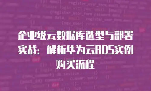 企业级云数据库选型与部署实战：解析华为云RDS实例购买流程