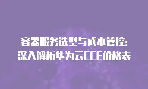 容器服务选型与成本管控：深入解析华为云CCE价格表