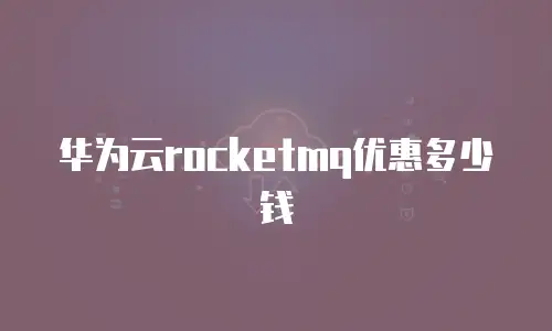 华为云rocketmq优惠多少钱
