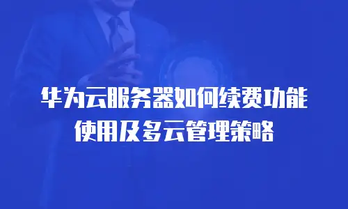 华为云服务器如何续费功能使用及多云管理策略