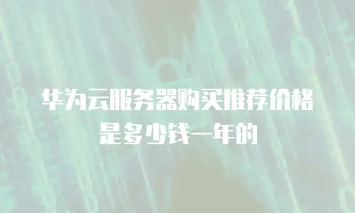 华为云服务器购买推荐价格是多少钱一年的