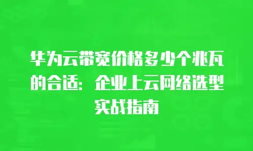 华为云带宽价格多少个兆瓦的合适：企业上云网络选型实战指南