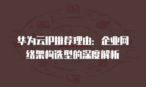 华为云IP推荐理由：企业网络架构选型的深度解析