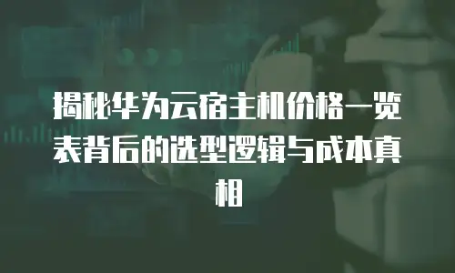揭秘华为云宿主机价格一览表背后的选型逻辑与成本真相