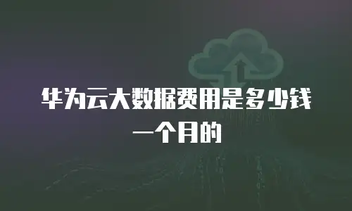 华为云大数据费用是多少钱一个月的