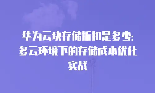 华为云块存储折扣是多少：多云环境下的存储成本优化实战
