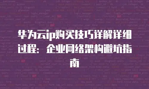 华为云ip购买技巧详解详细过程：企业网络架构避坑指南