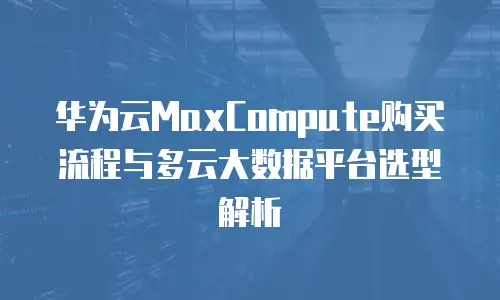 华为云MaxCompute购买流程与多云大数据平台选型解析