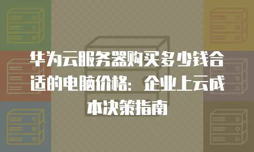 华为云服务器购买多少钱合适的电脑价格：企业上云成本决策指南
