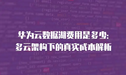 华为云数据湖费用是多少：多云架构下的真实成本解析