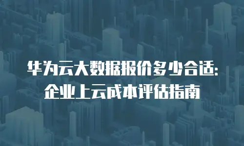 华为云大数据报价多少合适：企业上云成本评估指南