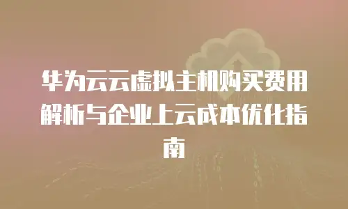 华为云云虚拟主机购买费用解析与企业上云成本优化指南