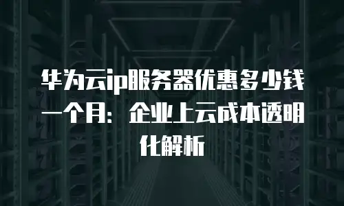 华为云ip服务器优惠多少钱一个月：企业上云成本透明化解析
