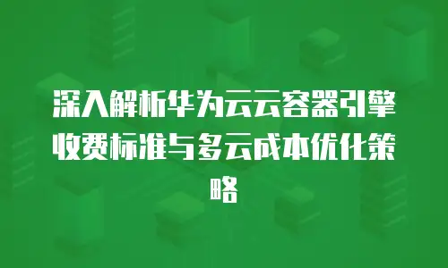深入解析华为云云容器引擎收费标准与多云成本优化策略