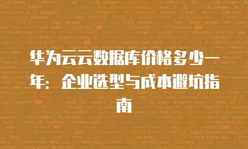 华为云云数据库价格多少一年：企业选型与成本避坑指南