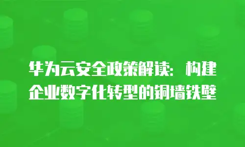 华为云安全政策解读：构建企业数字化转型的铜墙铁壁