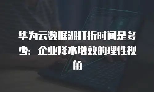 华为云数据湖打折时间是多少：企业降本增效的理性视角