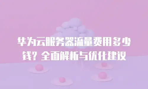 华为云服务器流量费用多少钱？全面解析与优化建议