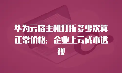 华为云宿主机打折多少次算正常价格：企业上云成本透视