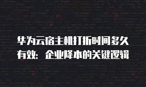 华为云宿主机打折时间多久有效：企业降本的关键逻辑