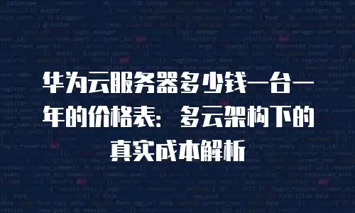华为云服务器多少钱一台一年的价格表：多云架构下的真实成本解析