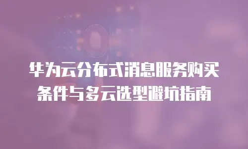 华为云分布式消息服务购买条件与多云选型避坑指南