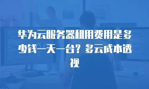 华为云服务器租用费用是多少钱一天一台？多云成本透视