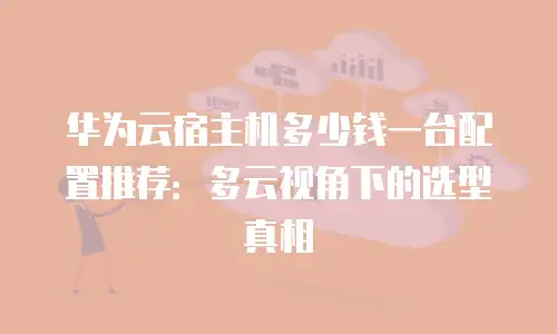 华为云宿主机多少钱一台配置推荐：多云视角下的选型真相
