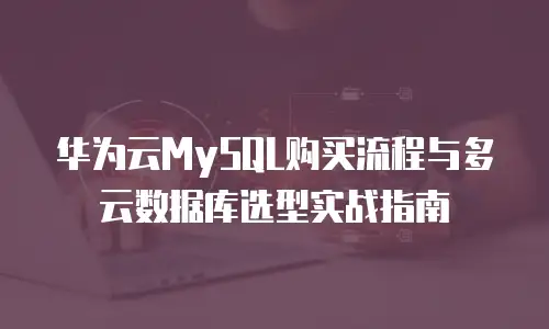 华为云MySQL购买流程与多云数据库选型实战指南