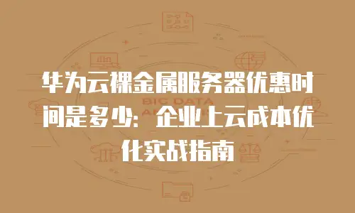 华为云裸金属服务器优惠时间是多少：企业上云成本优化实战指南