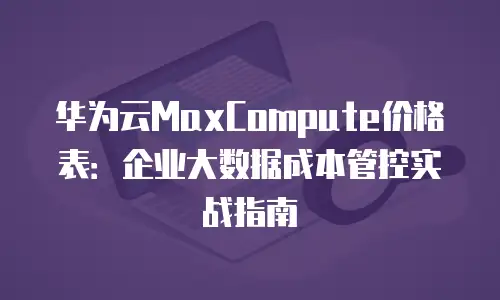 华为云MaxCompute价格表：企业大数据成本管控实战指南