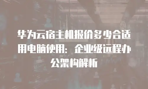 华为云宿主机报价多少合适用电脑使用：企业级远程办公架构解析