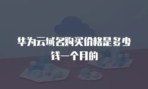 华为云域名购买价格是多少钱一个月的