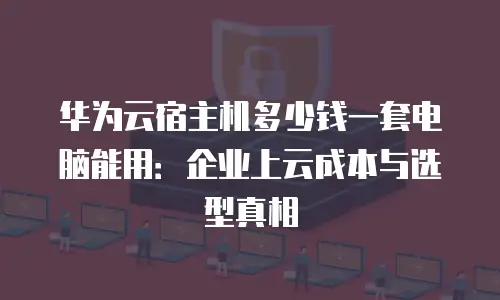 华为云宿主机多少钱一套电脑能用：企业上云成本与选型真相