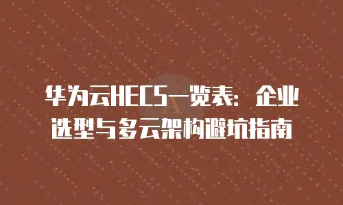 华为云HECS一览表：企业选型与多云架构避坑指南
