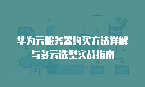 华为云服务器购买方法详解与多云选型实战指南