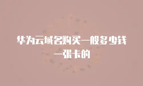 华为云域名购买一般多少钱一张卡的