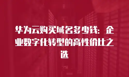 华为云购买域名多少钱：企业数字化转型的高性价比之选