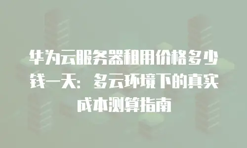 华为云服务器租用价格多少钱一天：多云环境下的真实成本测算指南