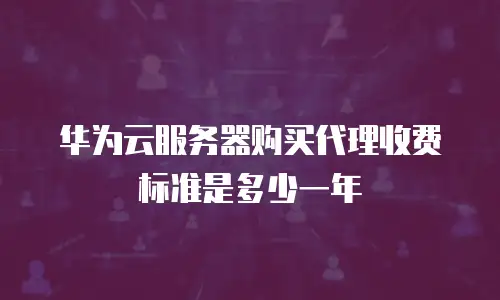 华为云服务器购买代理收费标准是多少一年