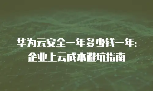 华为云安全一年多少钱一年：企业上云成本避坑指南