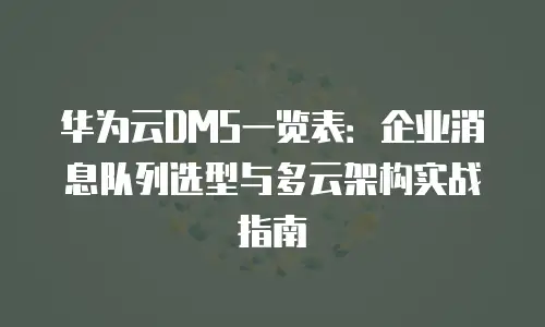 华为云DMS一览表：企业消息队列选型与多云架构实战指南