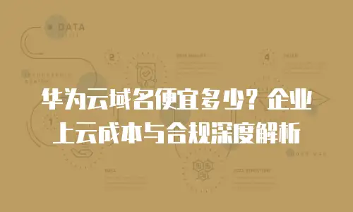 华为云域名便宜多少？企业上云成本与合规深度解析
